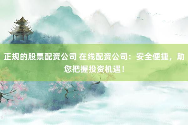 正规的股票配资公司 在线配资公司：安全便捷，助您把握投资机遇！