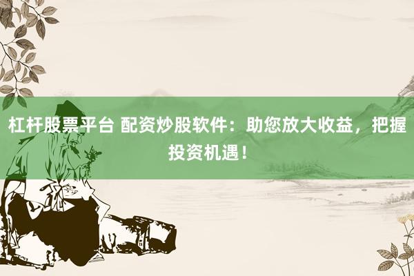 杠杆股票平台 配资炒股软件：助您放大收益，把握投资机遇！