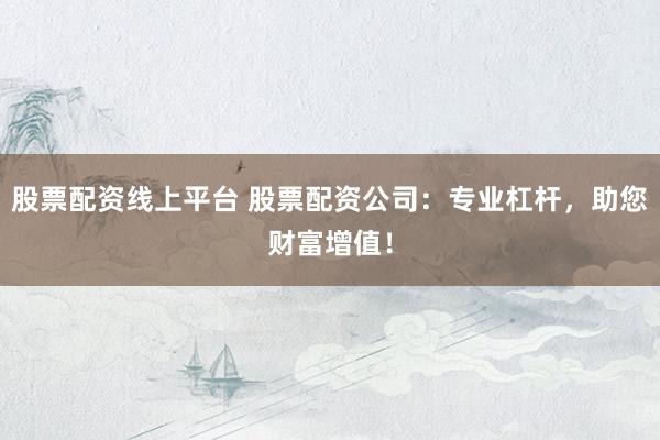 股票配资线上平台 股票配资公司：专业杠杆，助您财富增值！