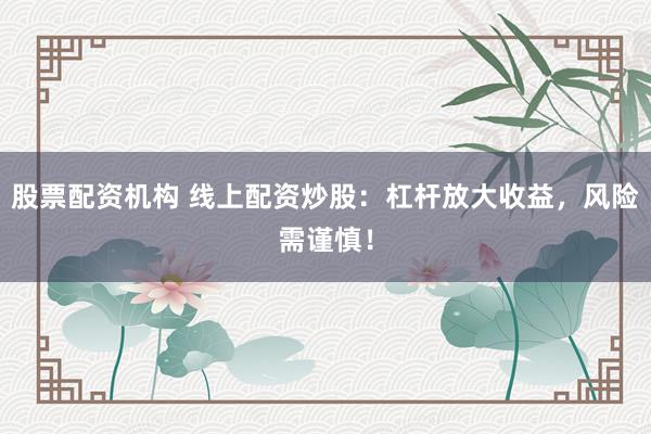 股票配资机构 线上配资炒股：杠杆放大收益，风险需谨慎！