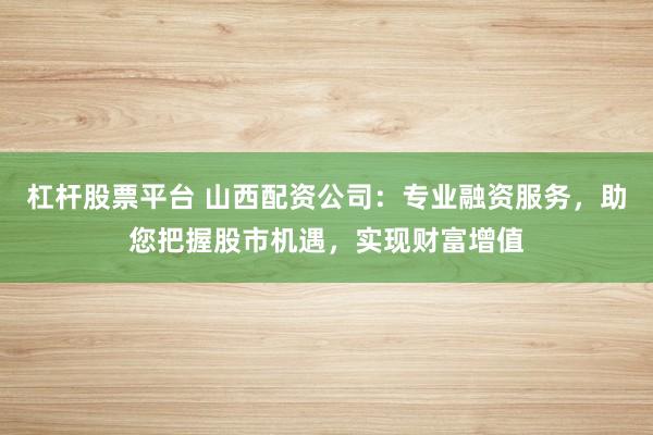 杠杆股票平台 山西配资公司：专业融资服务，助您把握股市机遇，实现财富增值