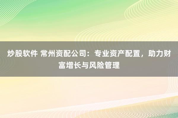 炒股软件 常州资配公司：专业资产配置，助力财富增长与风险管理