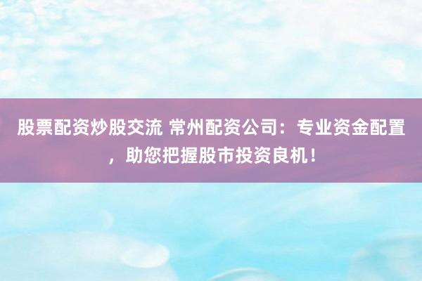 股票配资炒股交流 常州配资公司：专业资金配置，助您把握股市投资良机！