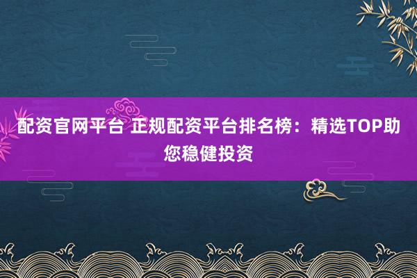 配资官网平台 正规配资平台排名榜:精选TOP助您稳健投资