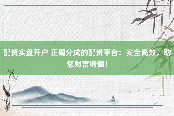 配资实盘开户 正规分成的配资平台:安全高效,助您财富增值!