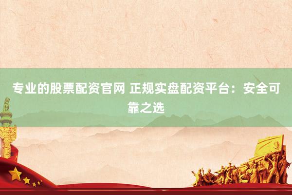 专业的股票配资官网 正规实盘配资平台:安全可靠之选