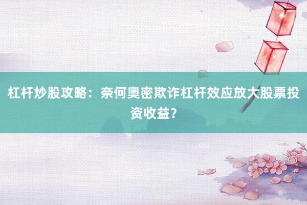 杠杆炒股攻略：奈何奥密欺诈杠杆效应放大股票投资收益？