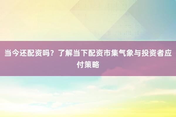 当今还配资吗？了解当下配资市集气象与投资者应付策略
