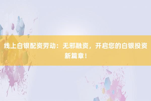 线上白银配资劳动：无邪融资，开启您的白银投资新篇章！