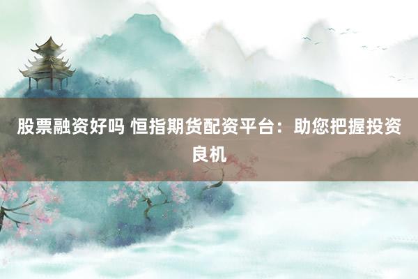股票融资好吗 恒指期货配资平台：助您把握投资良机