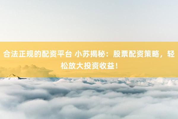 合法正规的配资平台 小苏揭秘：股票配资策略，轻松放大投资收益！