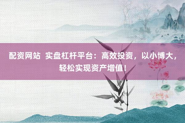 配资网站  实盘杠杆平台：高效投资，以小博大，轻松实现资产增值！