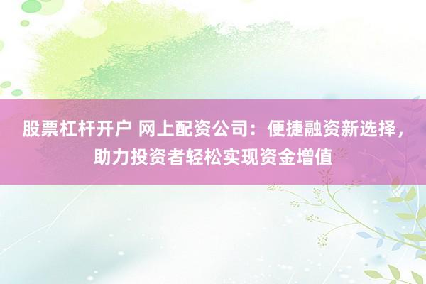 股票杠杆开户 网上配资公司：便捷融资新选择，助力投资者轻松实现资金增值