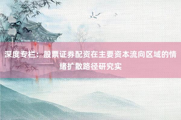深度专栏：股票证券配资在主要资本流向区域的情绪扩散路径研究实