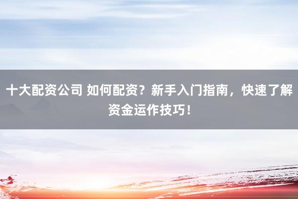十大配资公司 如何配资？新手入门指南，快速了解资金运作技巧！