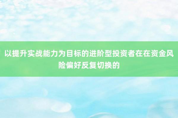 以提升实战能力为目标的进阶型投资者在在资金风险偏好反复切换的