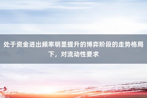 处于资金进出频率明显提升的博弈阶段的走势格局下，对流动性要求