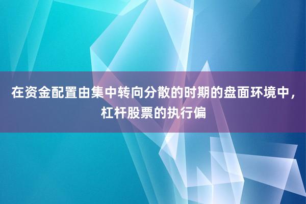 在资金配置由集中转向分散的时期的盘面环境中，杠杆股票的执行偏