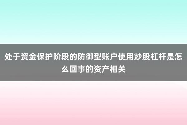 处于资金保护阶段的防御型账户使用炒股杠杆是怎么回事的资产相关