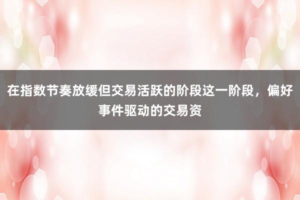 在指数节奏放缓但交易活跃的阶段这一阶段，偏好事件驱动的交易资
