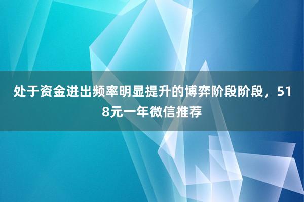 处于资金进出频率明显提升的博弈阶段阶段,518元一年微信推荐