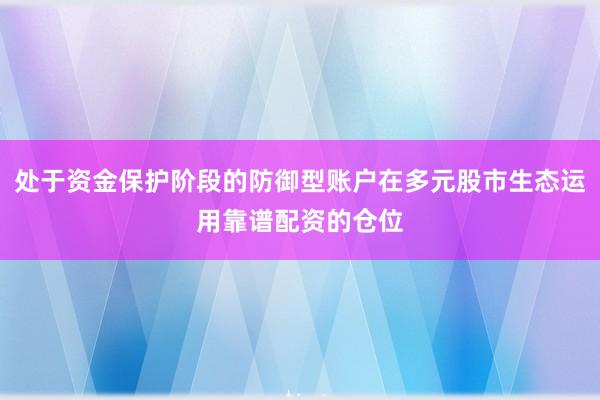 处于资金保护阶段的防御型账户在多元股市生态运用靠谱配资的仓位