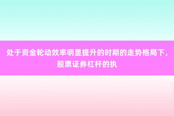 处于资金轮动效率明显提升的时期的走势格局下,股票证券杠杆的执