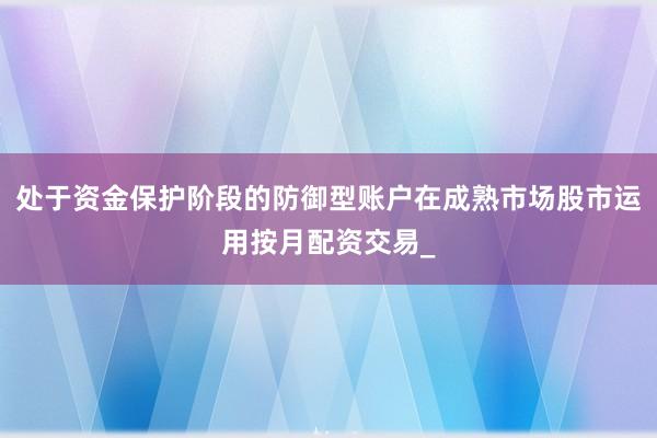 处于资金保护阶段的防御型账户在成熟市场股市运用按月配资交易_