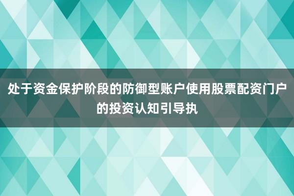 处于资金保护阶段的防御型账户使用股票配资门户的投资认知引导执