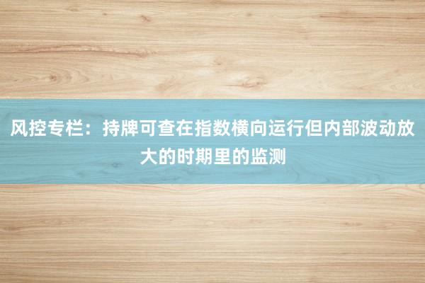 风控专栏:持牌可查在指数横向运行但内部波动放大的时期里的监测