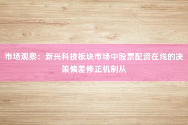 市场观察:新兴科技板块市场中股票配资在线的决策偏差修正机制从