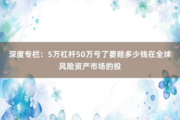 深度专栏:5万杠杆50万亏了要赔多少钱在全球风险资产市场的投