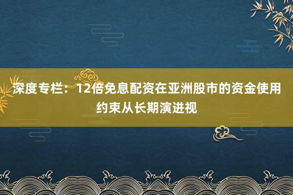 深度专栏：12倍免息配资在亚洲股市的资金使用约束从长期演进视