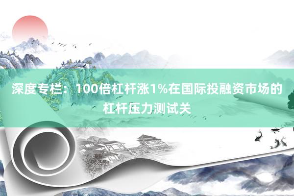 深度专栏:100倍杠杆涨1%在国际投融资市场的杠杆压力测试关
