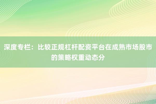 深度专栏：比较正规杠杆配资平台在成熟市场股市的策略权重动态分