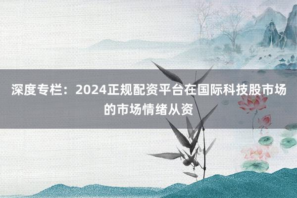 深度专栏：2024正规配资平台在国际科技股市场的市场情绪从资