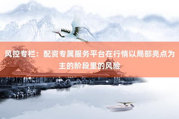 风控专栏：配资专属服务平台在行情以局部亮点为主的阶段里的风险