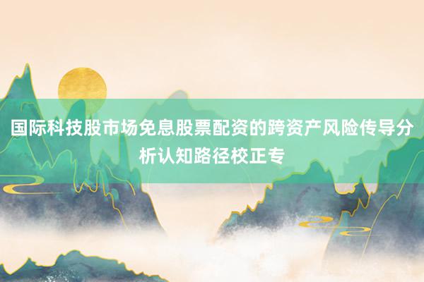 国际科技股市场免息股票配资的跨资产风险传导分析认知路径校正专