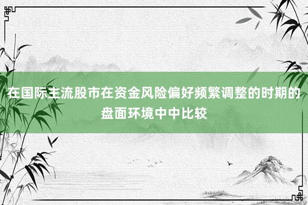 在国际主流股市在资金风险偏好频繁调整的时期的盘面环境中中比较