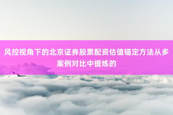 风控视角下的北京证券股票配资估值锚定方法从多案例对比中提炼的