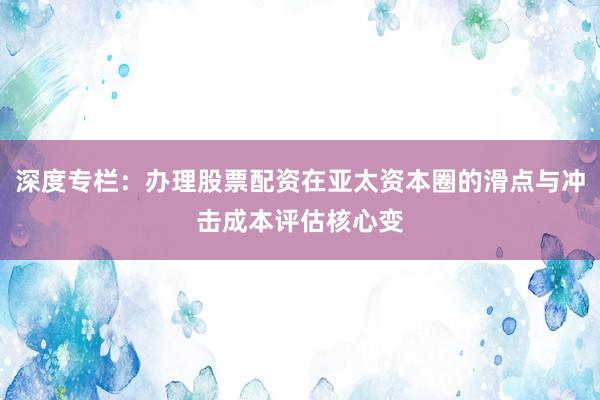 深度专栏：办理股票配资在亚太资本圈的滑点与冲击成本评估核心变