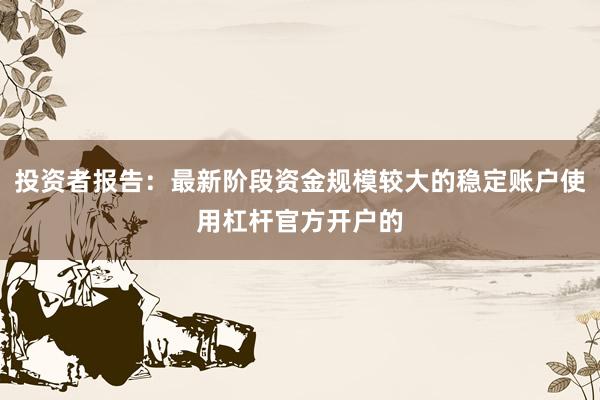 投资者报告：最新阶段资金规模较大的稳定账户使用杠杆官方开户的