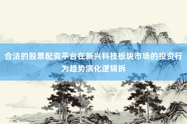 合法的股票配资平台在新兴科技板块市场的投资行为趋势演化逻辑拆