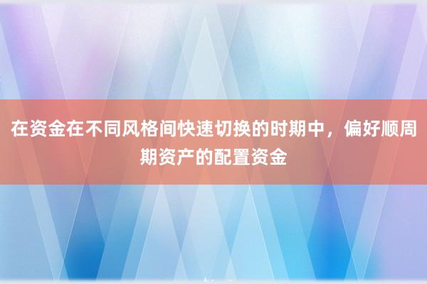在资金在不同风格间快速切换的时期中，偏好顺周期资产的配置资金