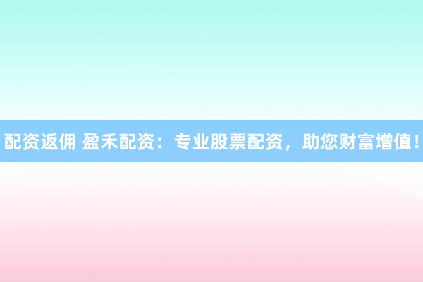 配资返佣 盈禾配资：专业股票配资，助您财富增值！