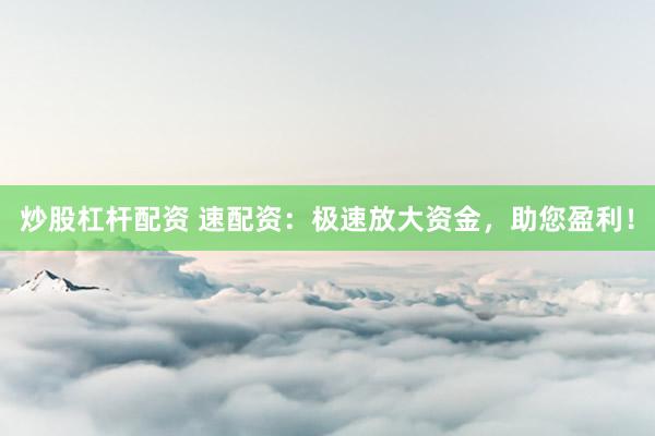 炒股杠杆配资 速配资:极速放大资金,助您盈利!