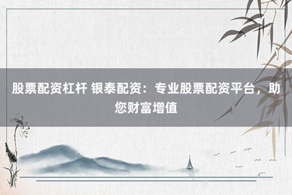 股票配资杠杆 银泰配资：专业股票配资平台，助您财富增值