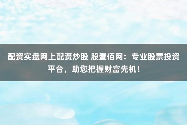 配资实盘网上配资炒股 股壹佰网：专业股票投资平台，助您把握财富先机！