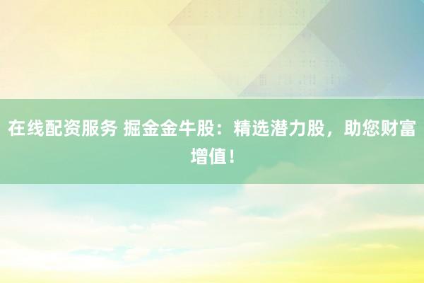 在线配资服务 掘金金牛股：精选潜力股，助您财富增值！