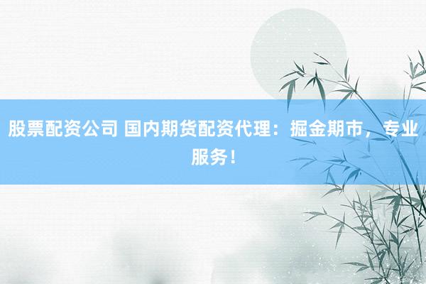 股票配资公司 国内期货配资代理：掘金期市，专业服务！